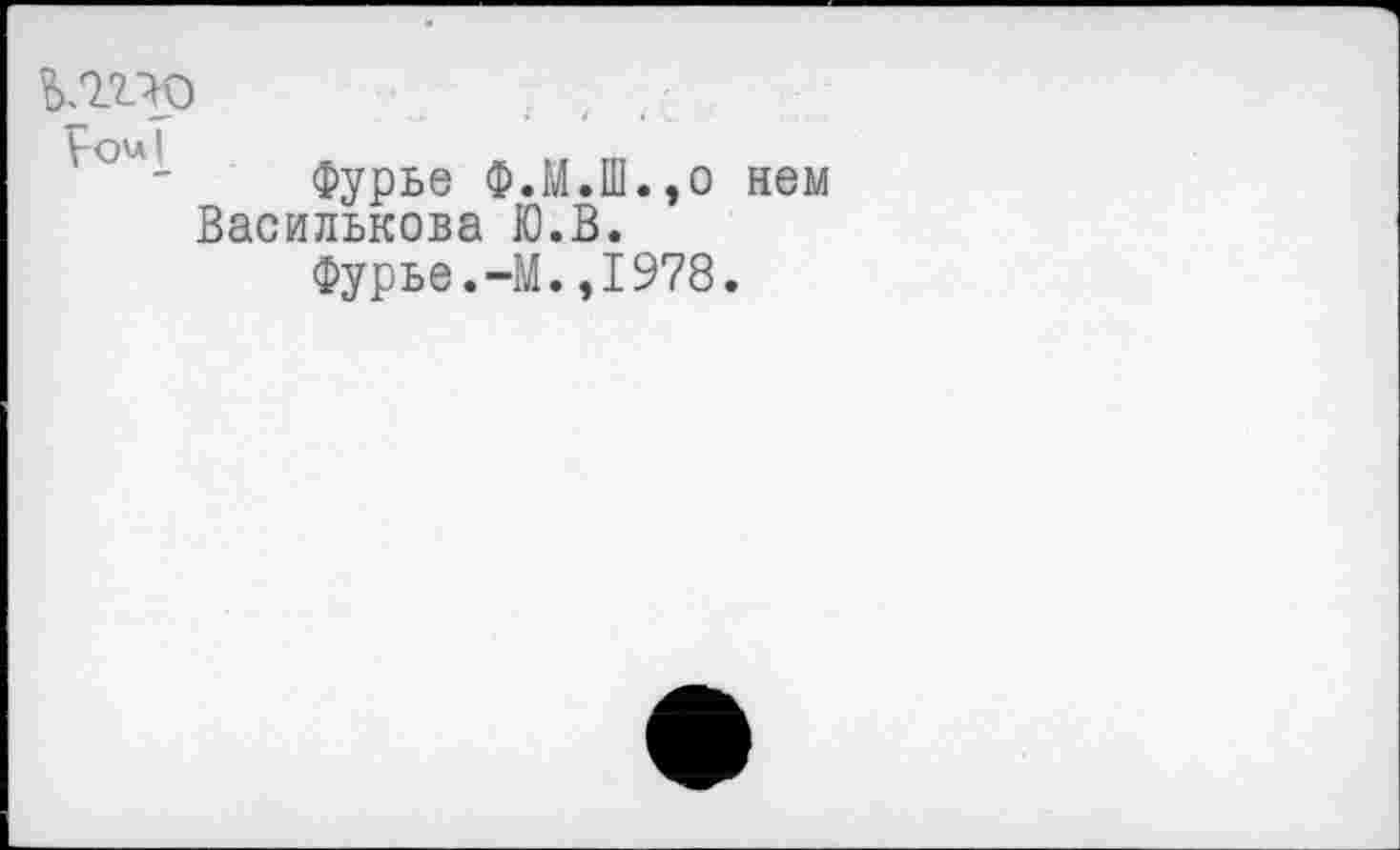 ﻿№р
Фурье Ф.М.Ш.,о Василькова Ю.В.
Фурье.-М.,1978.